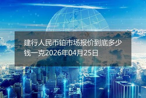 建行人民币铂市场报价到底多少钱一克2026年04月25日