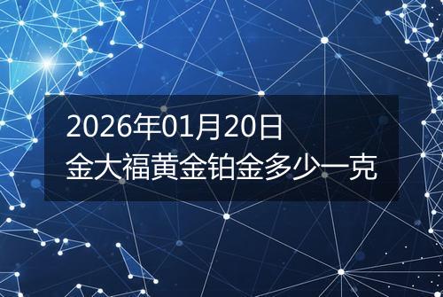 2026年01月20日金大福黄金铂金多少一克