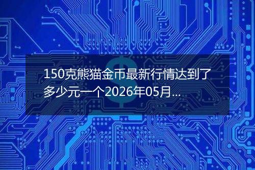 150克熊猫金币最新行情达到了多少元一个2026年05月04日