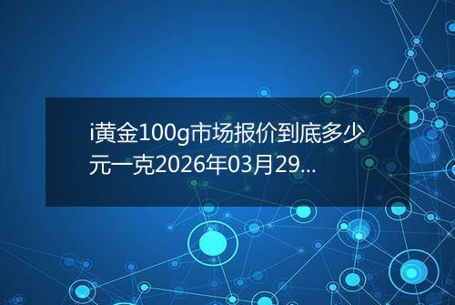 i黄金100g市场报价到底多少元一克2026年03月29日