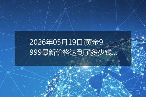 2026年05月19日i黄金9999最新价格达到了多少钱一克