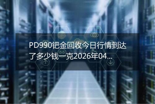 PD990钯金回收今日行情到达了多少钱一克2026年04月27日