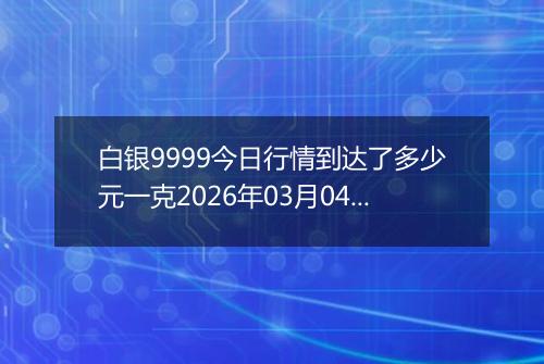 白银9999今日行情到达了多少元一克2026年03月04日