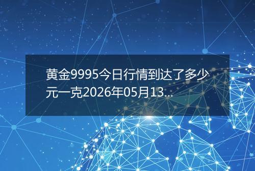 黄金9995今日行情到达了多少元一克2026年05月13日