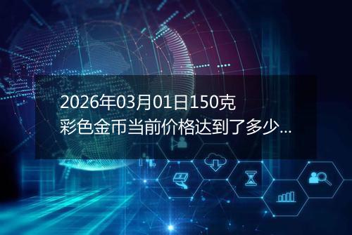 2026年03月01日150克彩色金币当前价格达到了多少元一个2026年03月01日