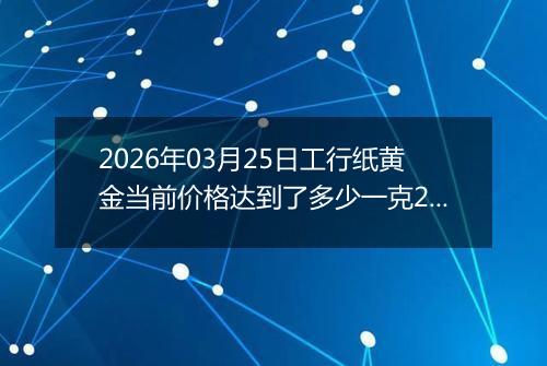 2026年03月25日工行纸黄金当前价格达到了多少一克2026年03月25日