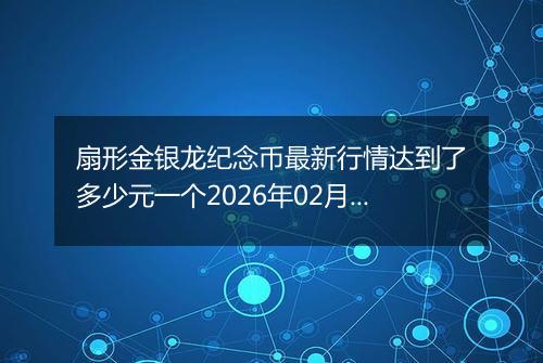 扇形金银龙纪念币最新行情达到了多少元一个2026年02月20日