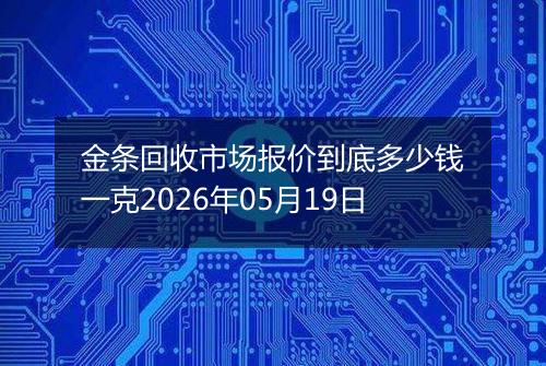 金条回收市场报价到底多少钱一克2026年05月19日