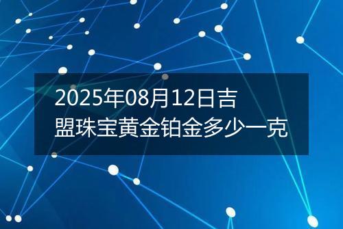 2025年08月12日吉盟珠宝黄金铂金多少一克