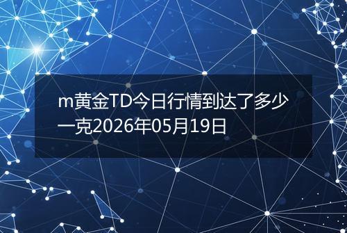 m黄金TD今日行情到达了多少一克2026年05月19日