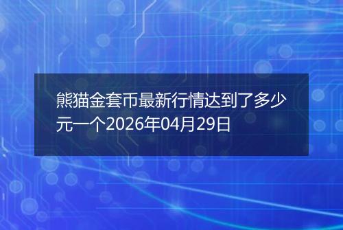 熊猫金套币最新行情达到了多少元一个2026年04月29日