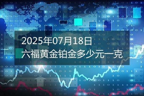 2025年07月18日六福黄金铂金多少元一克