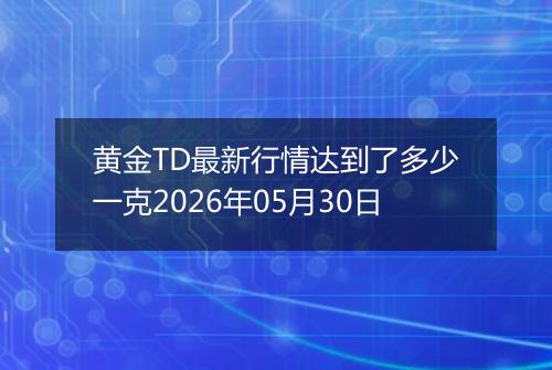 黄金TD最新行情达到了多少一克2026年05月30日