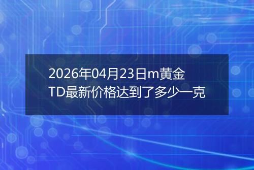 2026年04月23日m黄金TD最新价格达到了多少一克