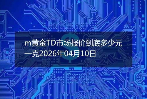 m黄金TD市场报价到底多少元一克2026年04月10日