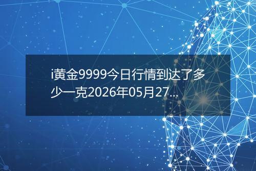 i黄金9999今日行情到达了多少一克2026年05月27日