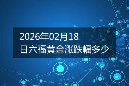 2026年02月18日六福黄金涨跌幅多少