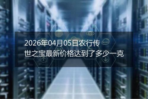 2026年04月05日农行传世之宝最新价格达到了多少一克