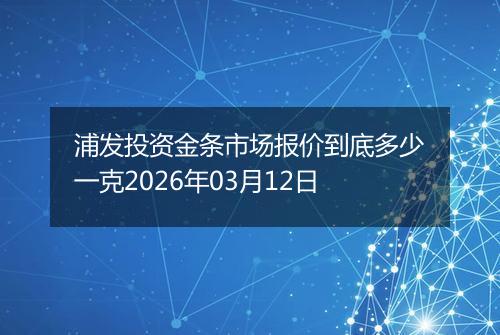 浦发投资金条市场报价到底多少一克2026年03月12日