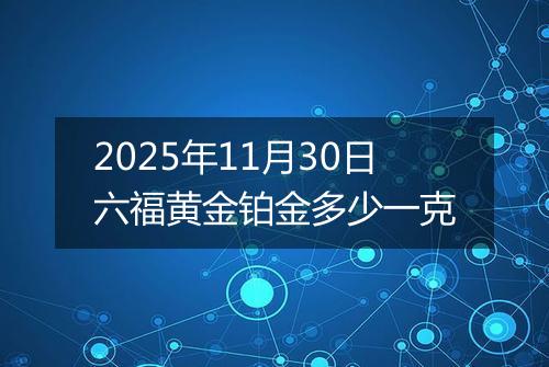 2025年11月30日六福黄金铂金多少一克