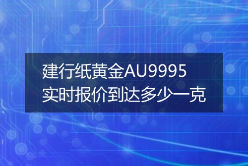 建行纸黄金AU9995实时报价到达多少一克