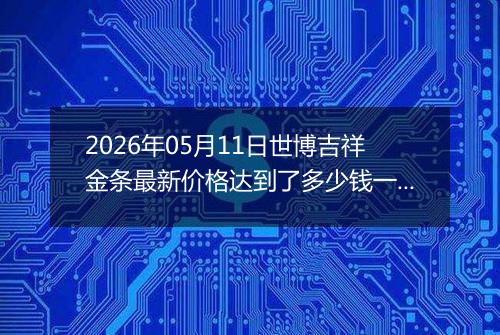 2026年05月11日世博吉祥金条最新价格达到了多少钱一克