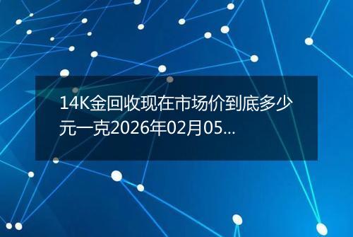 14K金回收现在市场价到底多少元一克2026年02月05日