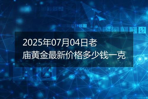 2025年07月04日老庙黄金最新价格多少钱一克
