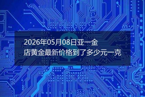 2026年05月08日亚一金店黄金最新价格到了多少元一克