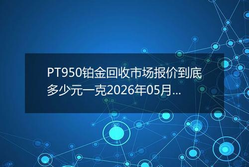 PT950铂金回收市场报价到底多少元一克2026年05月14日