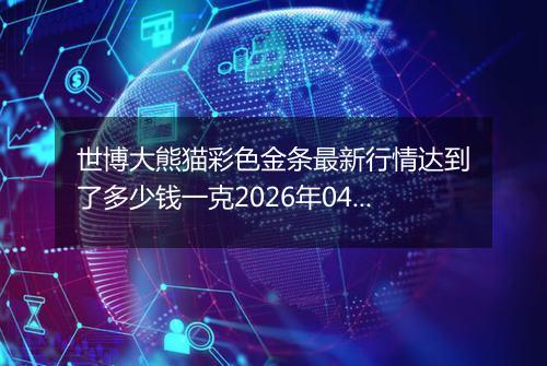 世博大熊猫彩色金条最新行情达到了多少钱一克2026年04月17日