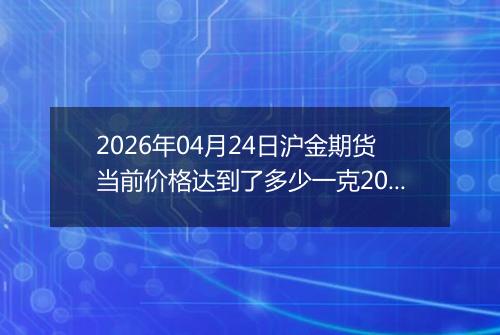 2026年04月24日沪金期货当前价格达到了多少一克2026年04月24日