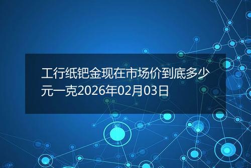工行纸钯金现在市场价到底多少元一克2026年02月03日