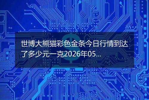 世博大熊猫彩色金条今日行情到达了多少元一克2026年05月20日
