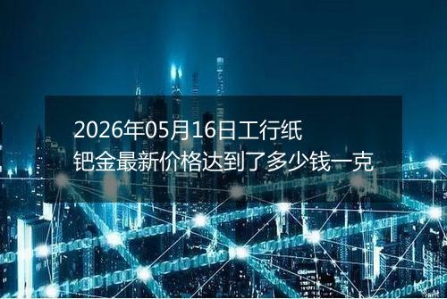 2026年05月16日工行纸钯金最新价格达到了多少钱一克