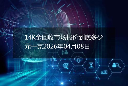 14K金回收市场报价到底多少元一克2026年04月08日