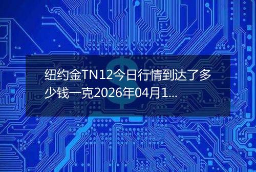 纽约金TN12今日行情到达了多少钱一克2026年04月19日