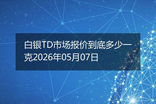 白银TD市场报价到底多少一克2026年05月07日