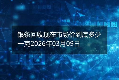 银条回收现在市场价到底多少一克2026年03月09日
