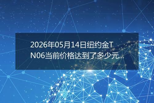 2026年05月14日纽约金TN06当前价格达到了多少元一克2026年05月14日