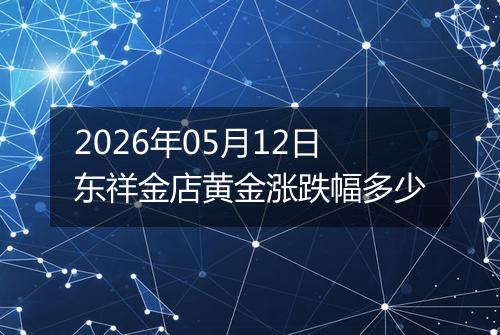2026年05月12日东祥金店黄金涨跌幅多少