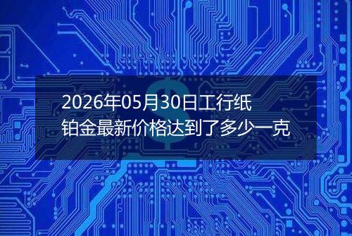 2026年05月30日工行纸铂金最新价格达到了多少一克