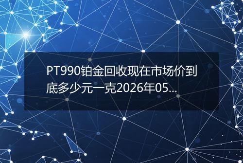 PT990铂金回收现在市场价到底多少元一克2026年05月05日