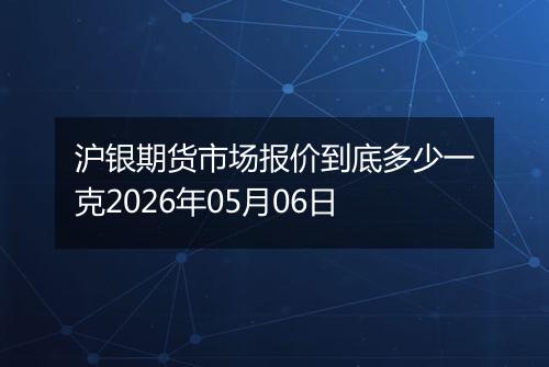 沪银期货市场报价到底多少一克2026年05月06日