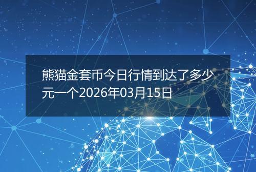 熊猫金套币今日行情到达了多少元一个2026年03月15日