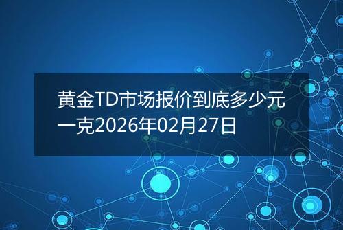 黄金TD市场报价到底多少元一克2026年02月27日