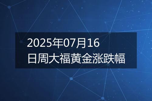 2025年07月16日周大福黄金涨跌幅