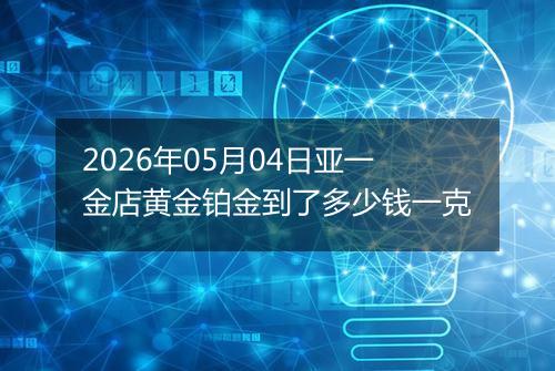 2026年05月04日亚一金店黄金铂金到了多少钱一克