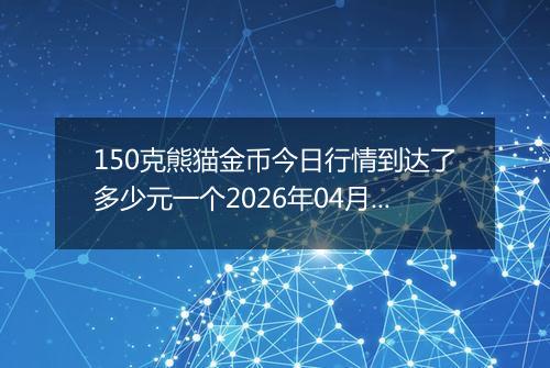 150克熊猫金币今日行情到达了多少元一个2026年04月06日