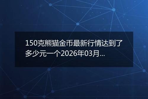 150克熊猫金币最新行情达到了多少元一个2026年03月03日